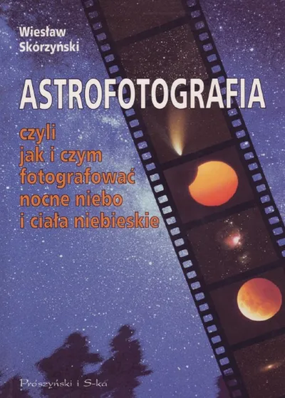 Astrofotografia. Czyli Jak i Czym Fotografować Nocne Niebo i Ciała Niebieskie - Wiesław Skórzyński